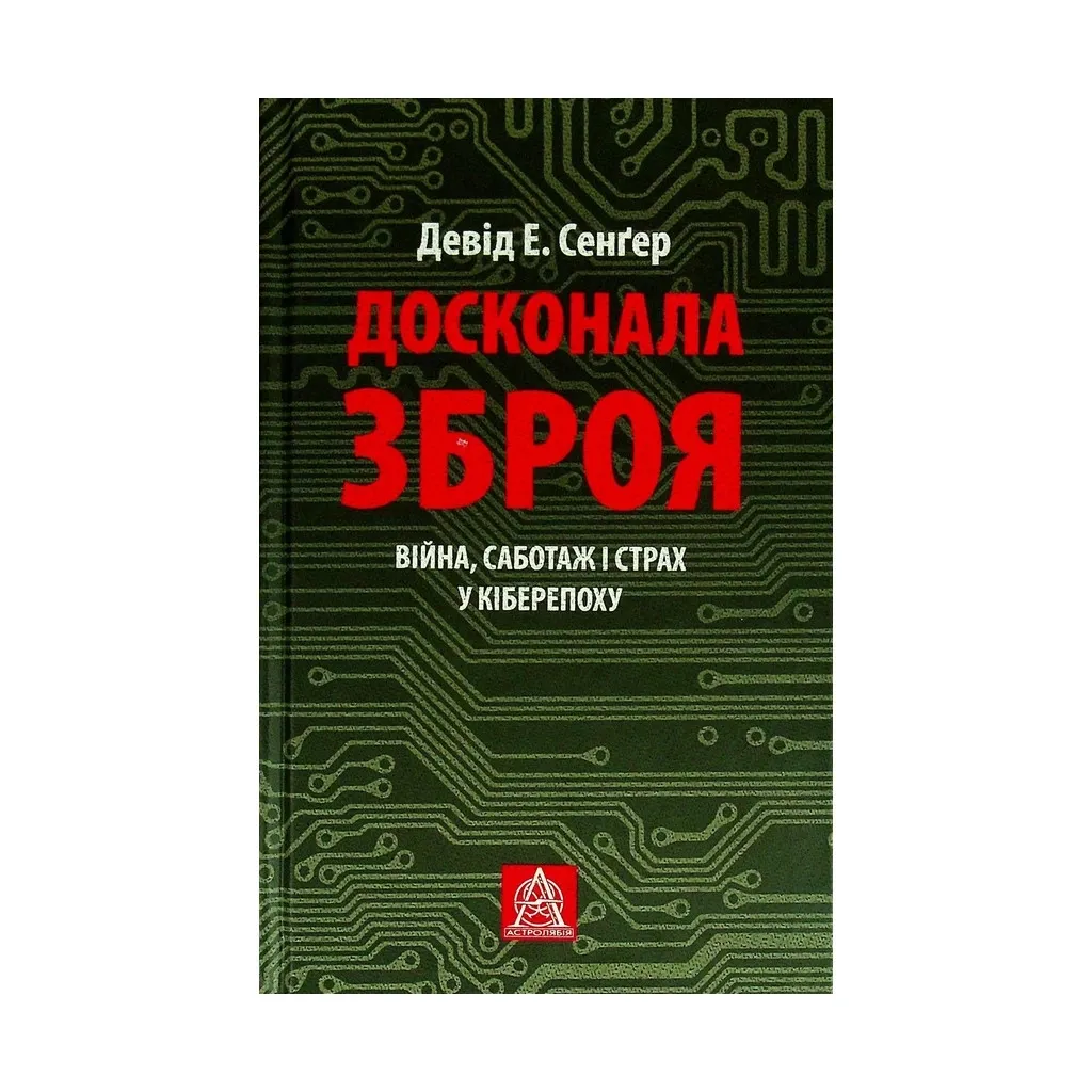 Книга Досконала зброя. Війна, саботаж і страх у кіберепоху - Девід Е. Сенґер Астролябія (9786176642374)